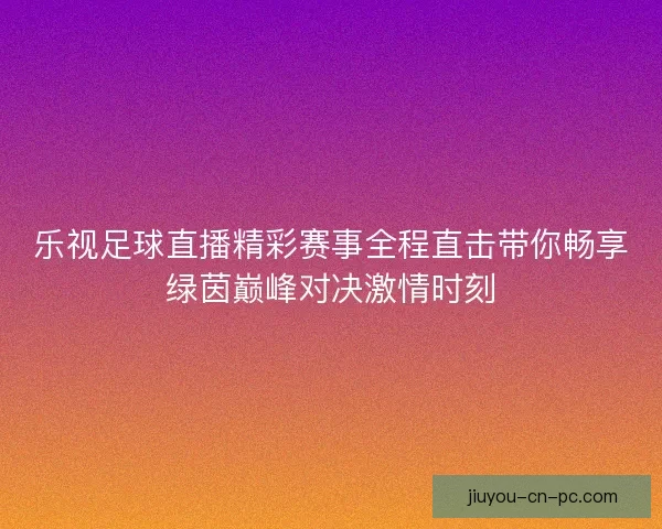 乐视足球直播精彩赛事全程直击带你畅享绿茵巅峰对决激情时刻