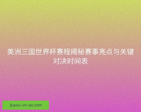 美洲三国世界杯赛程揭秘赛事亮点与关键对决时间表