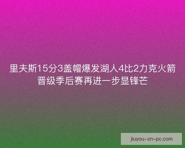 里夫斯15分3盖帽爆发湖人4比2力克火箭晋级季后赛再进一步显锋芒