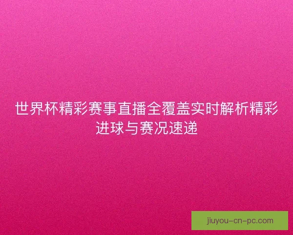 世界杯精彩赛事直播全覆盖实时解析精彩进球与赛况速递