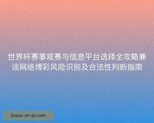 世界杯赛事观赛与信息平台选择全攻略兼谈网络博彩风险识别及合法性判断指南