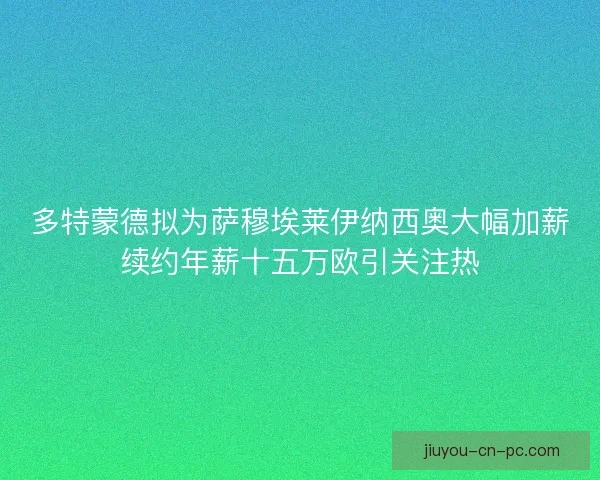 多特蒙德拟为萨穆埃莱伊纳西奥大幅加薪续约年薪十五万欧引关注热