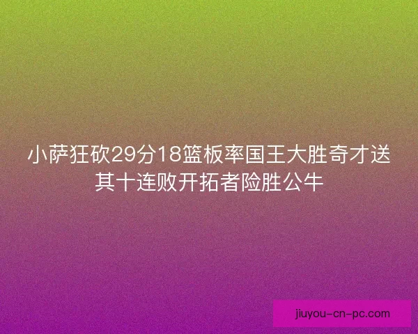 小萨狂砍29分18篮板率国王大胜奇才送其十连败开拓者险胜公牛