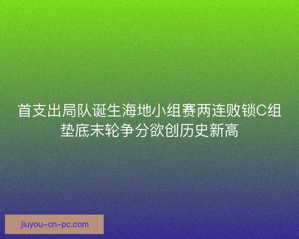 首支出局队诞生海地小组赛两连败锁C组垫底末轮争分欲创历史新高